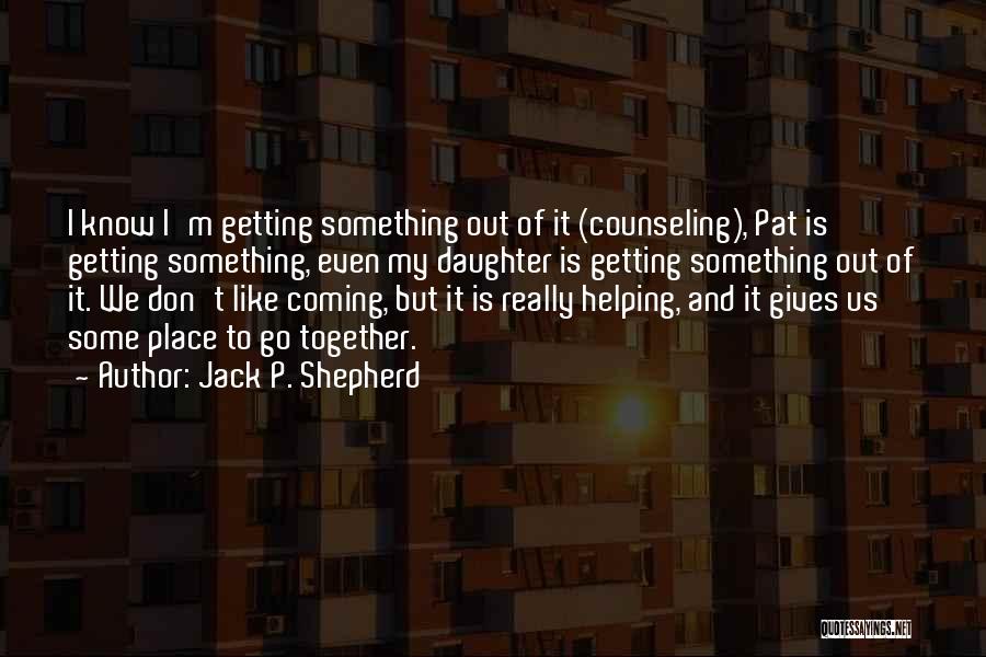Jack P. Shepherd Quotes: I Know I'm Getting Something Out Of It (counseling), Pat Is Getting Something, Even My Daughter Is Getting Something Out