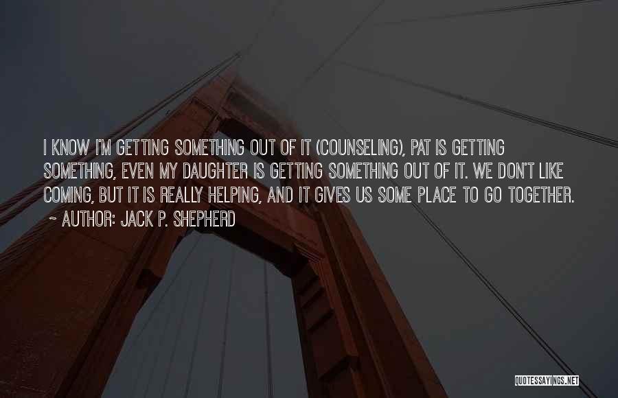 Jack P. Shepherd Quotes: I Know I'm Getting Something Out Of It (counseling), Pat Is Getting Something, Even My Daughter Is Getting Something Out