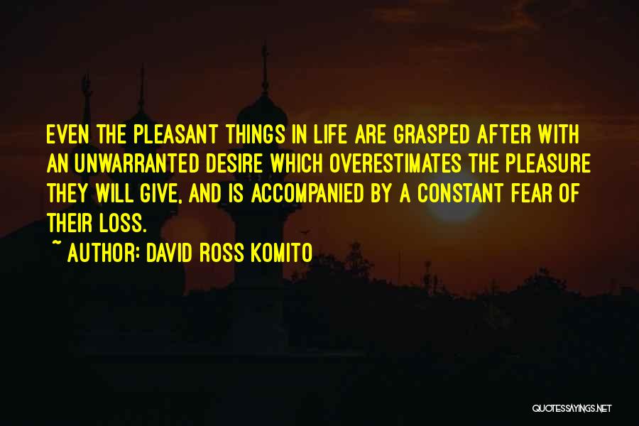 David Ross Komito Quotes: Even The Pleasant Things In Life Are Grasped After With An Unwarranted Desire Which Overestimates The Pleasure They Will Give,