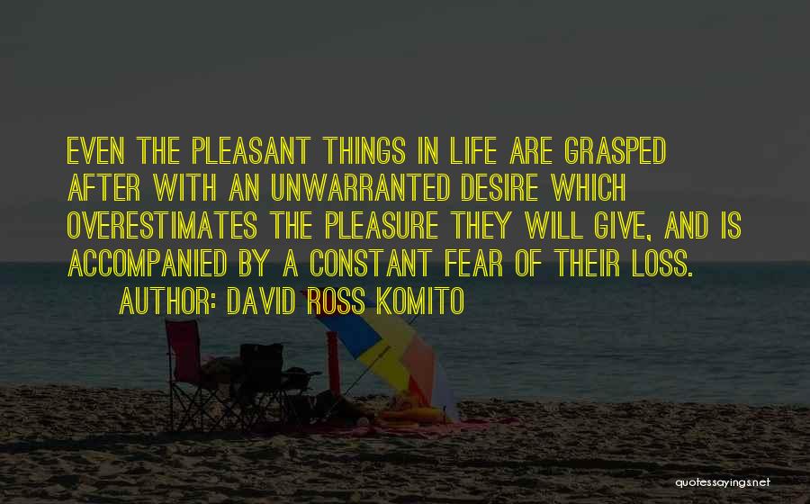 David Ross Komito Quotes: Even The Pleasant Things In Life Are Grasped After With An Unwarranted Desire Which Overestimates The Pleasure They Will Give,