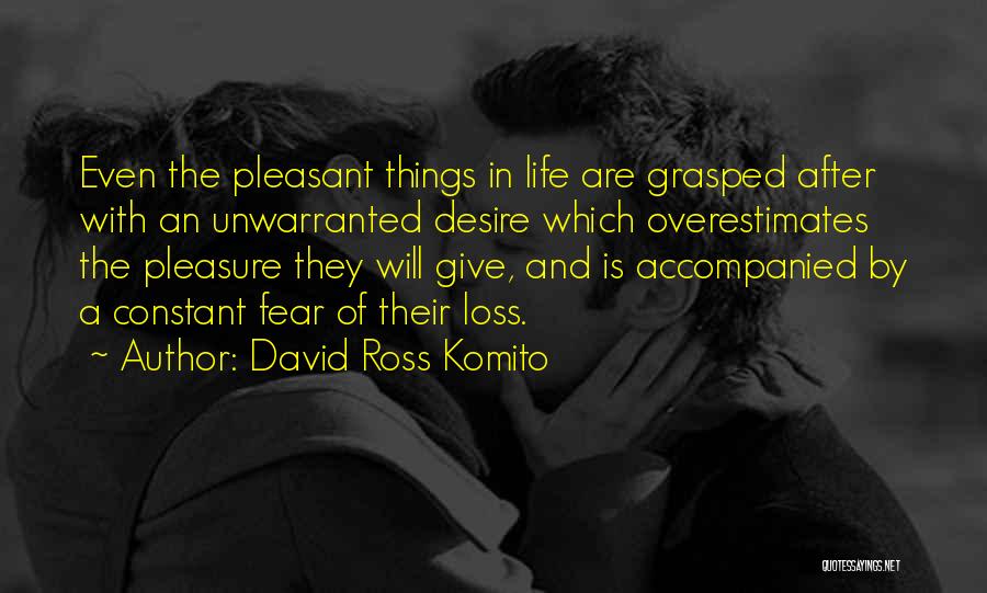 David Ross Komito Quotes: Even The Pleasant Things In Life Are Grasped After With An Unwarranted Desire Which Overestimates The Pleasure They Will Give,