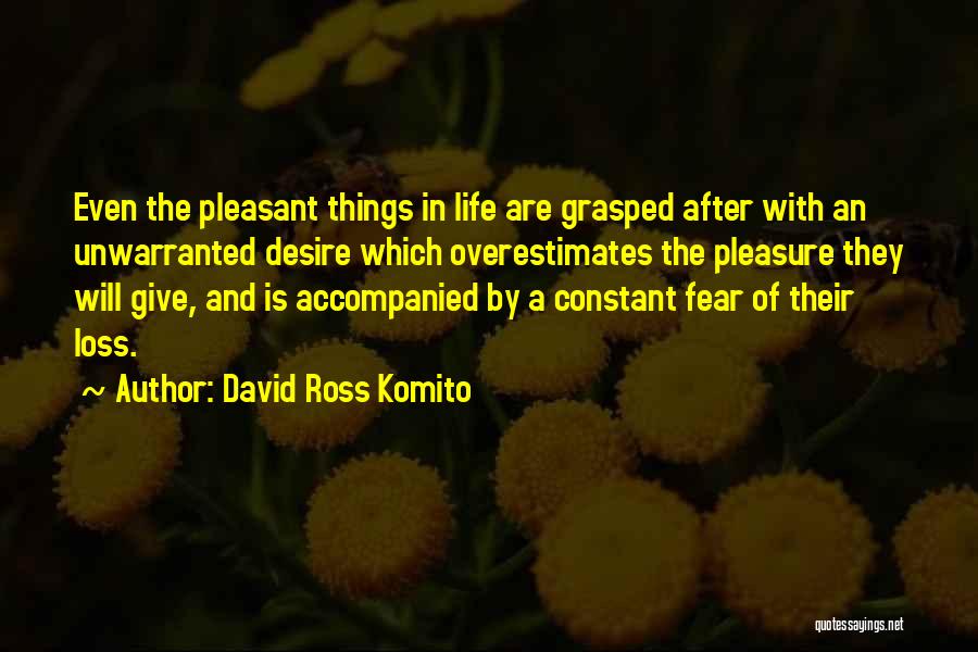 David Ross Komito Quotes: Even The Pleasant Things In Life Are Grasped After With An Unwarranted Desire Which Overestimates The Pleasure They Will Give,