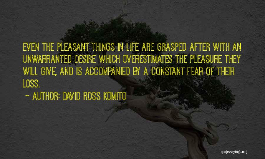 David Ross Komito Quotes: Even The Pleasant Things In Life Are Grasped After With An Unwarranted Desire Which Overestimates The Pleasure They Will Give,