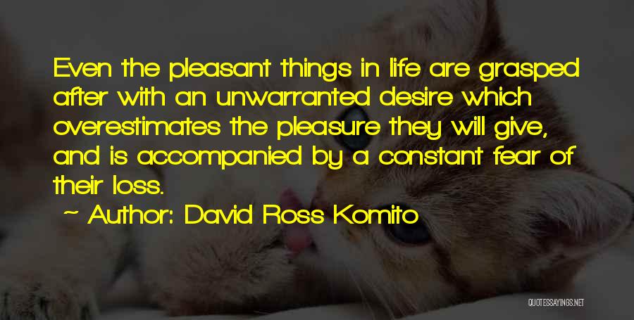 David Ross Komito Quotes: Even The Pleasant Things In Life Are Grasped After With An Unwarranted Desire Which Overestimates The Pleasure They Will Give,