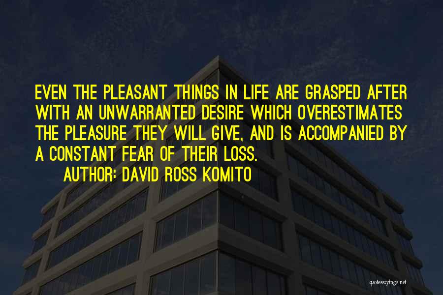 David Ross Komito Quotes: Even The Pleasant Things In Life Are Grasped After With An Unwarranted Desire Which Overestimates The Pleasure They Will Give,