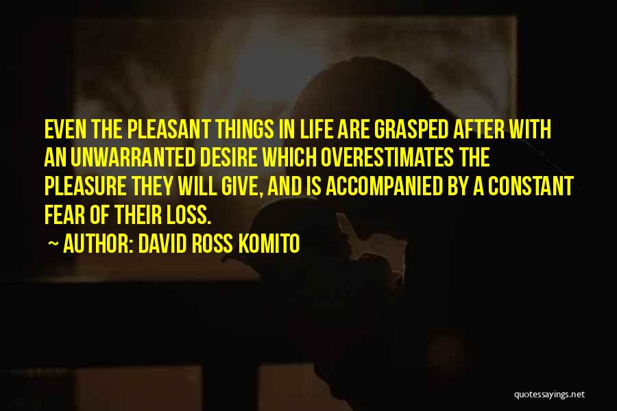 David Ross Komito Quotes: Even The Pleasant Things In Life Are Grasped After With An Unwarranted Desire Which Overestimates The Pleasure They Will Give,