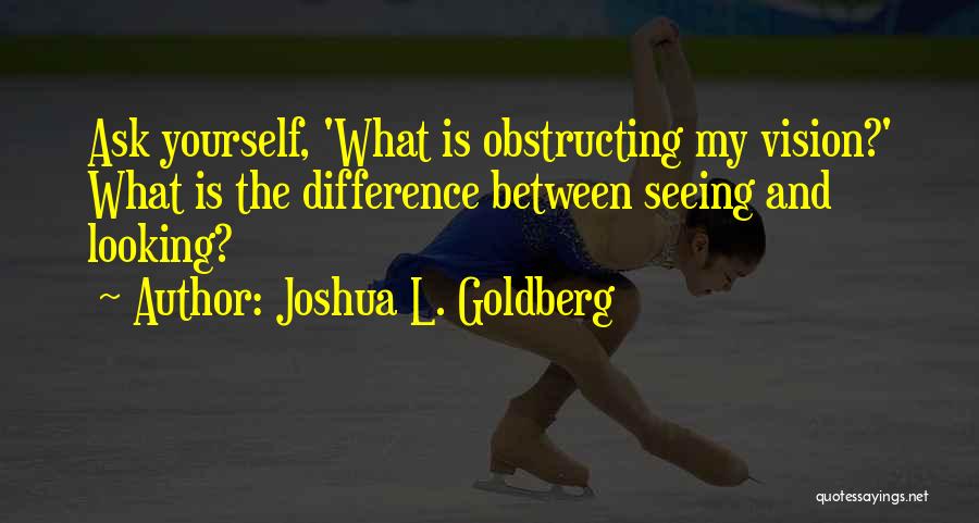 Joshua L. Goldberg Quotes: Ask Yourself, 'what Is Obstructing My Vision?' What Is The Difference Between Seeing And Looking?