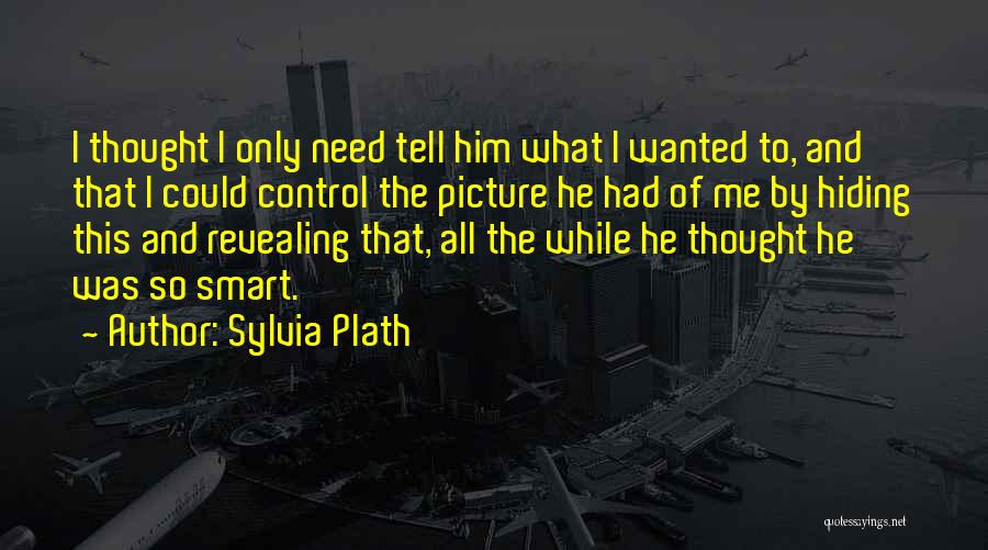 Sylvia Plath Quotes: I Thought I Only Need Tell Him What I Wanted To, And That I Could Control The Picture He Had