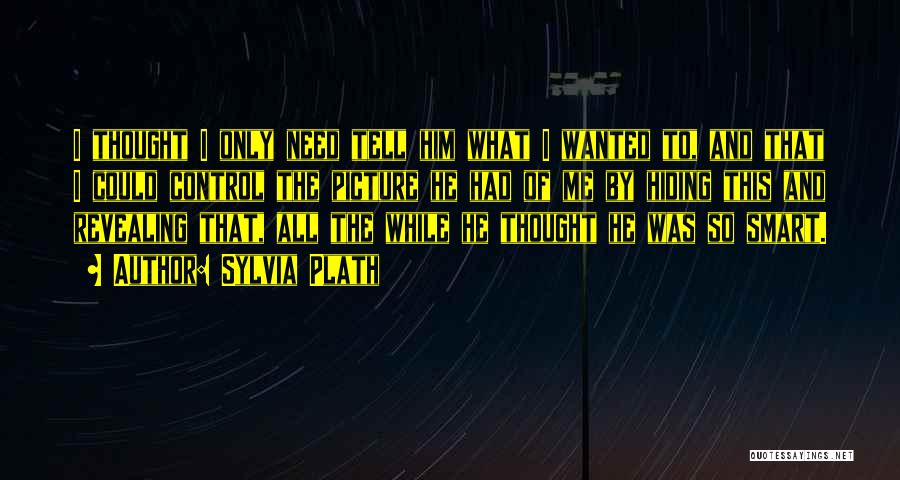 Sylvia Plath Quotes: I Thought I Only Need Tell Him What I Wanted To, And That I Could Control The Picture He Had