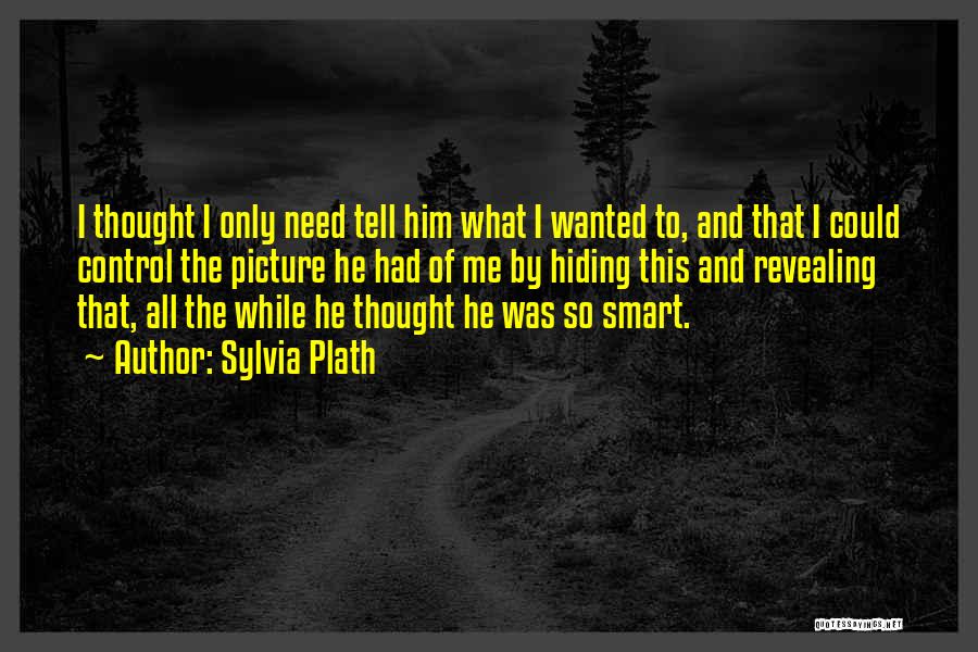 Sylvia Plath Quotes: I Thought I Only Need Tell Him What I Wanted To, And That I Could Control The Picture He Had