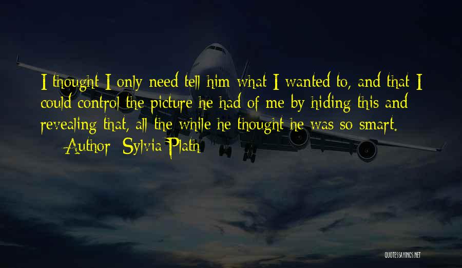 Sylvia Plath Quotes: I Thought I Only Need Tell Him What I Wanted To, And That I Could Control The Picture He Had