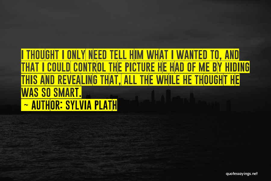 Sylvia Plath Quotes: I Thought I Only Need Tell Him What I Wanted To, And That I Could Control The Picture He Had