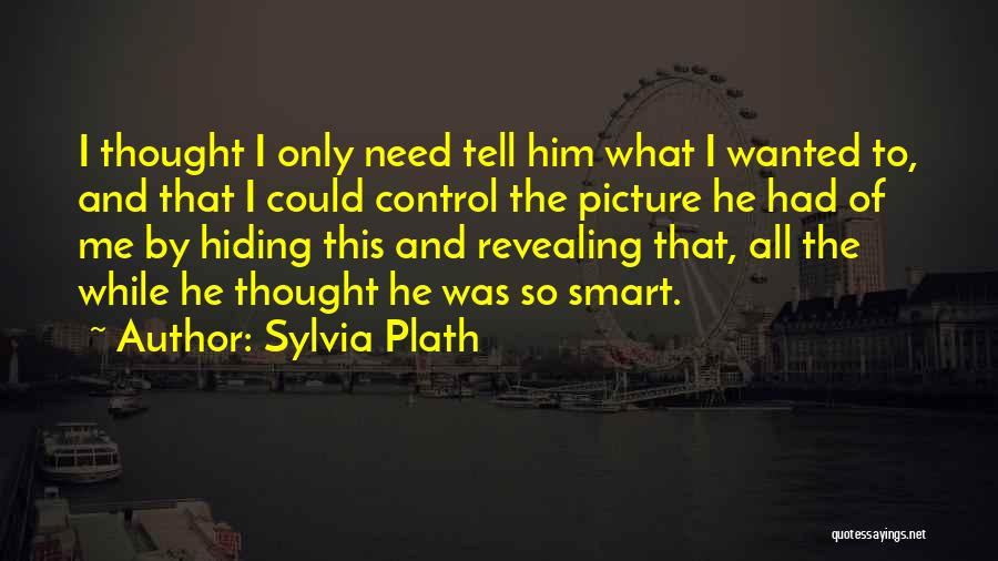 Sylvia Plath Quotes: I Thought I Only Need Tell Him What I Wanted To, And That I Could Control The Picture He Had