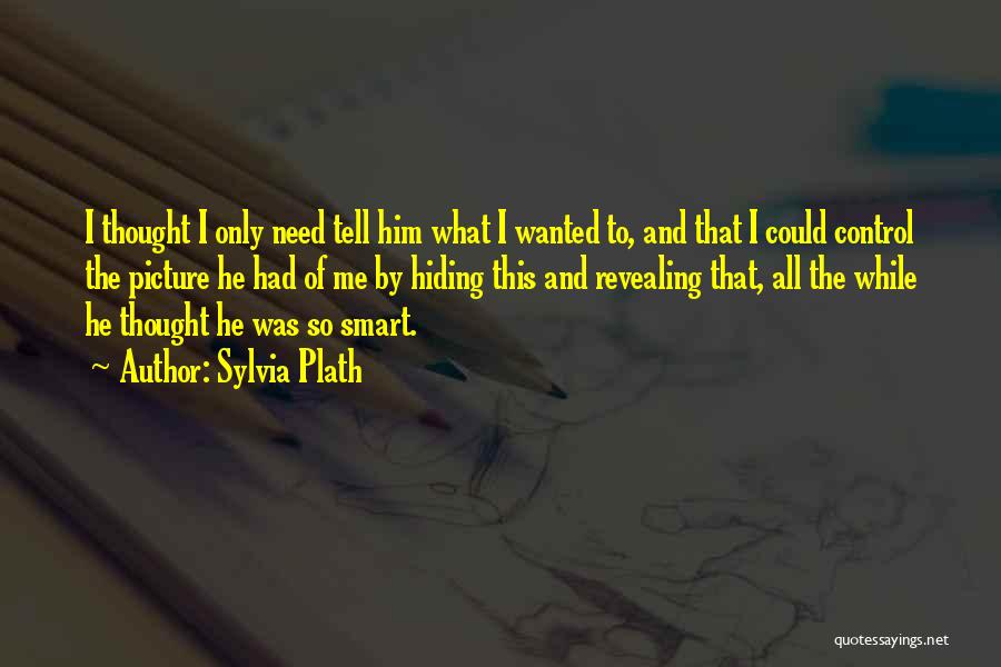 Sylvia Plath Quotes: I Thought I Only Need Tell Him What I Wanted To, And That I Could Control The Picture He Had