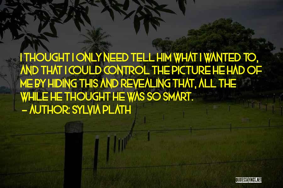 Sylvia Plath Quotes: I Thought I Only Need Tell Him What I Wanted To, And That I Could Control The Picture He Had