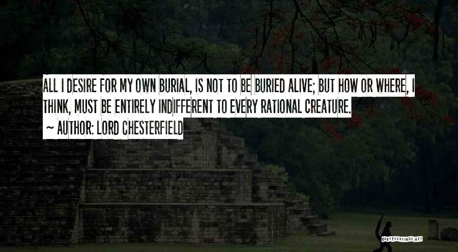 Lord Chesterfield Quotes: All I Desire For My Own Burial, Is Not To Be Buried Alive; But How Or Where, I Think, Must