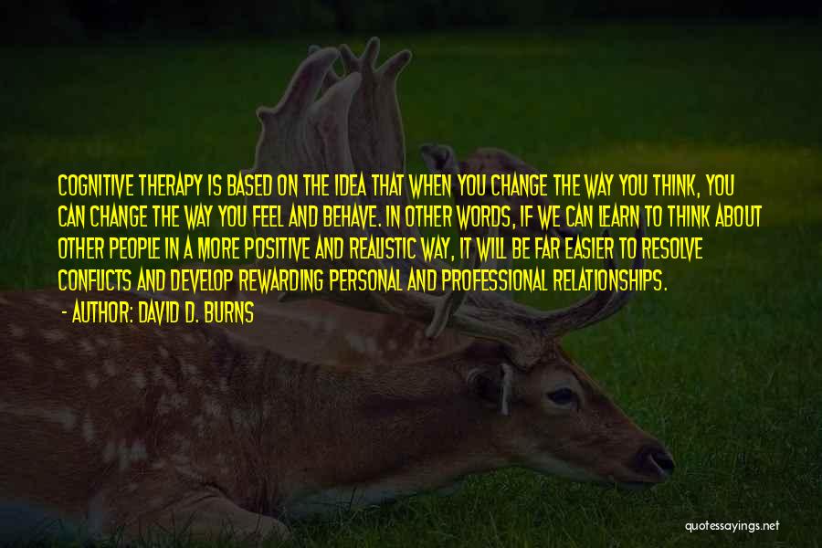 David D. Burns Quotes: Cognitive Therapy Is Based On The Idea That When You Change The Way You Think, You Can Change The Way