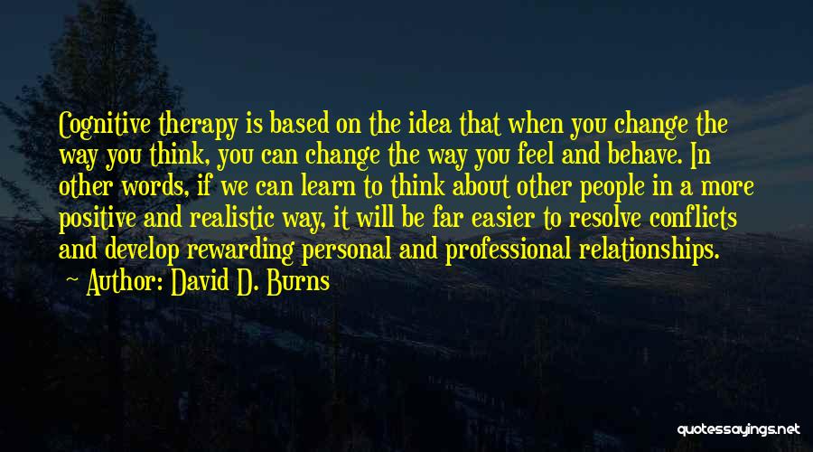 David D. Burns Quotes: Cognitive Therapy Is Based On The Idea That When You Change The Way You Think, You Can Change The Way