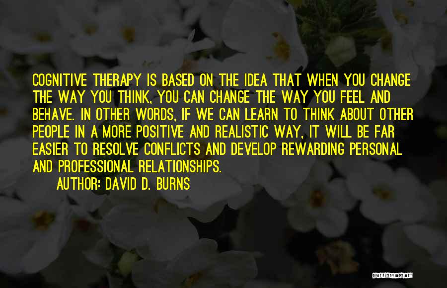 David D. Burns Quotes: Cognitive Therapy Is Based On The Idea That When You Change The Way You Think, You Can Change The Way