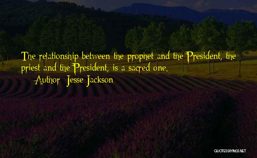 Jesse Jackson Quotes: The Relationship Between The Prophet And The President, The Priest And The President, Is A Sacred One.