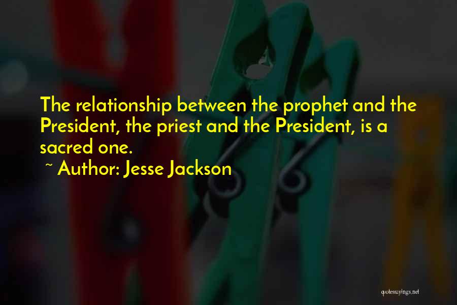 Jesse Jackson Quotes: The Relationship Between The Prophet And The President, The Priest And The President, Is A Sacred One.