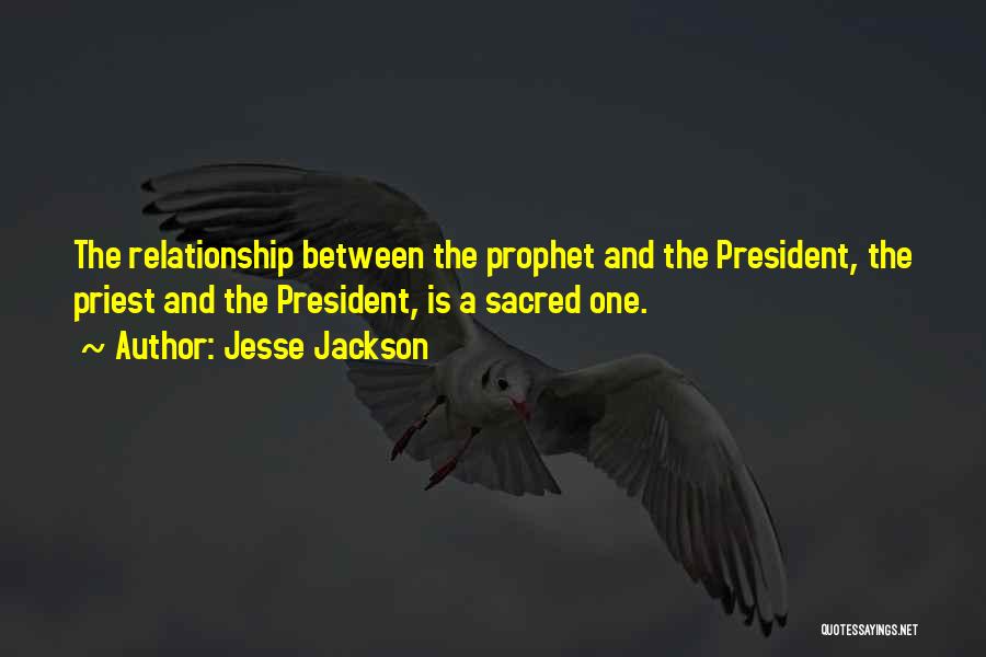 Jesse Jackson Quotes: The Relationship Between The Prophet And The President, The Priest And The President, Is A Sacred One.