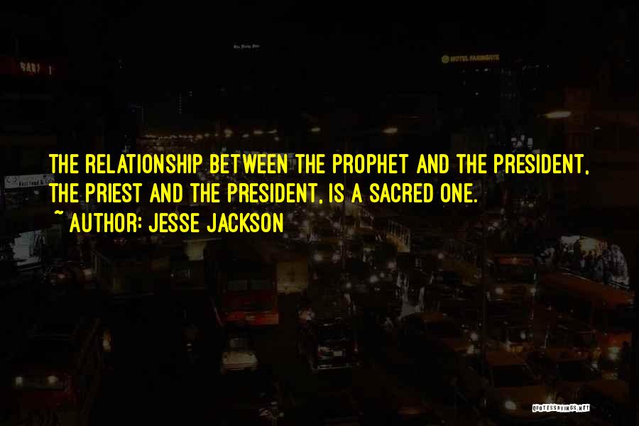 Jesse Jackson Quotes: The Relationship Between The Prophet And The President, The Priest And The President, Is A Sacred One.