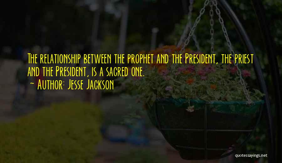 Jesse Jackson Quotes: The Relationship Between The Prophet And The President, The Priest And The President, Is A Sacred One.