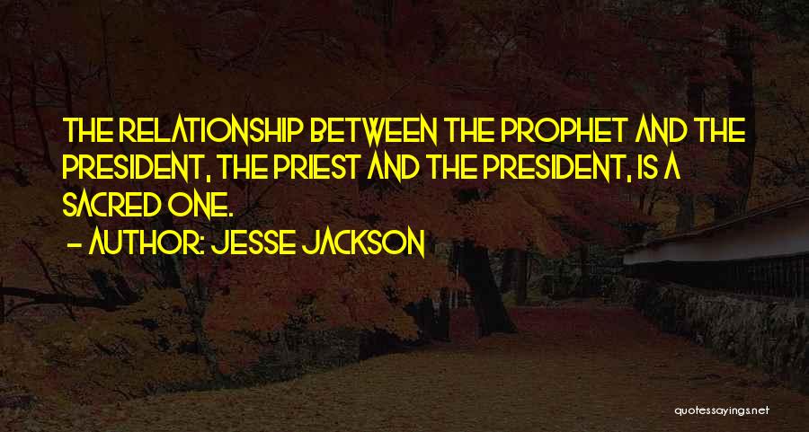 Jesse Jackson Quotes: The Relationship Between The Prophet And The President, The Priest And The President, Is A Sacred One.