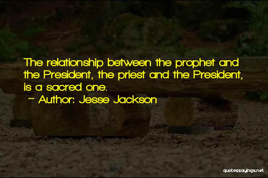 Jesse Jackson Quotes: The Relationship Between The Prophet And The President, The Priest And The President, Is A Sacred One.