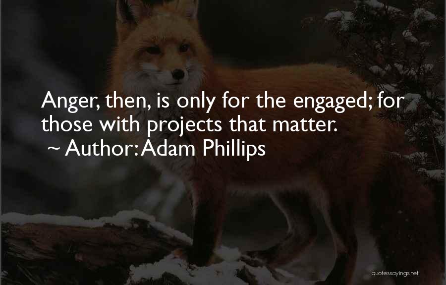 Adam Phillips Quotes: Anger, Then, Is Only For The Engaged; For Those With Projects That Matter.