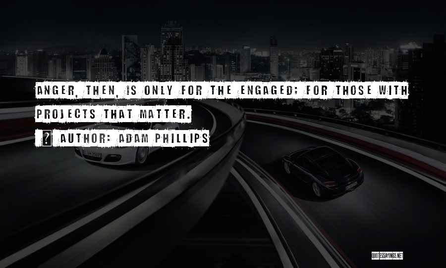 Adam Phillips Quotes: Anger, Then, Is Only For The Engaged; For Those With Projects That Matter.