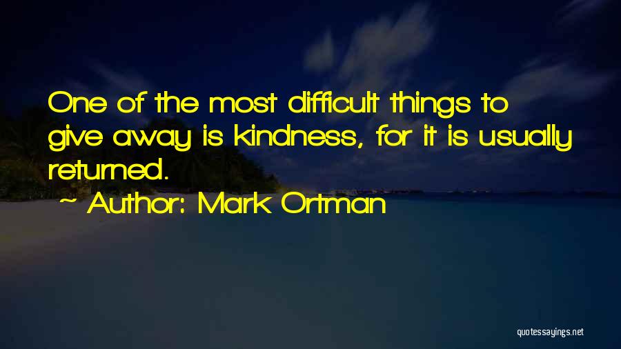 Mark Ortman Quotes: One Of The Most Difficult Things To Give Away Is Kindness, For It Is Usually Returned.