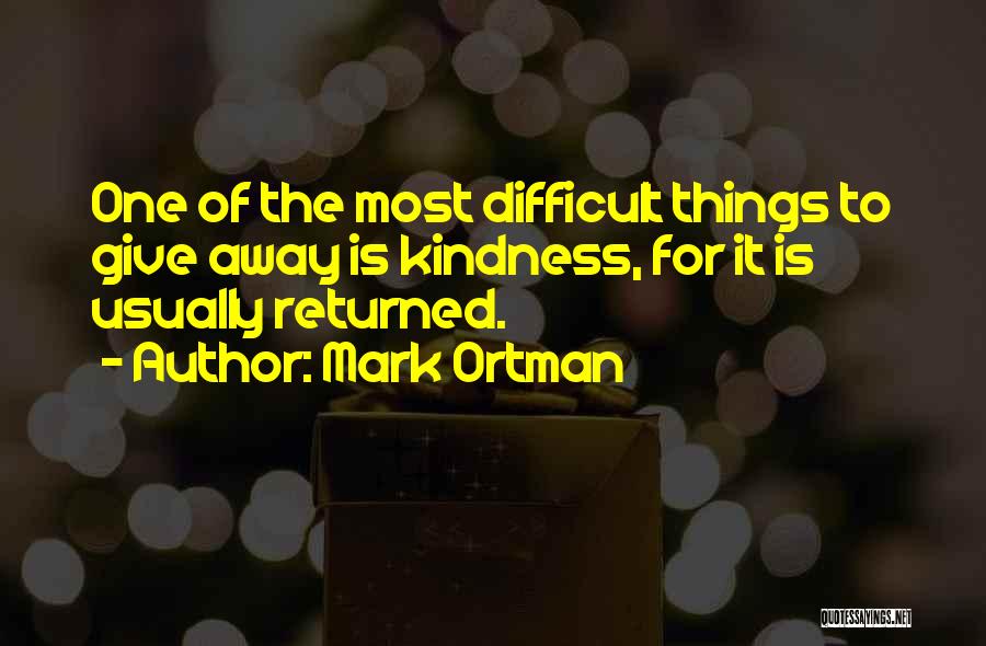 Mark Ortman Quotes: One Of The Most Difficult Things To Give Away Is Kindness, For It Is Usually Returned.