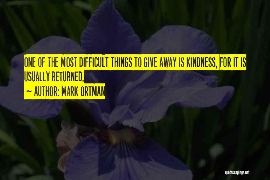 Mark Ortman Quotes: One Of The Most Difficult Things To Give Away Is Kindness, For It Is Usually Returned.