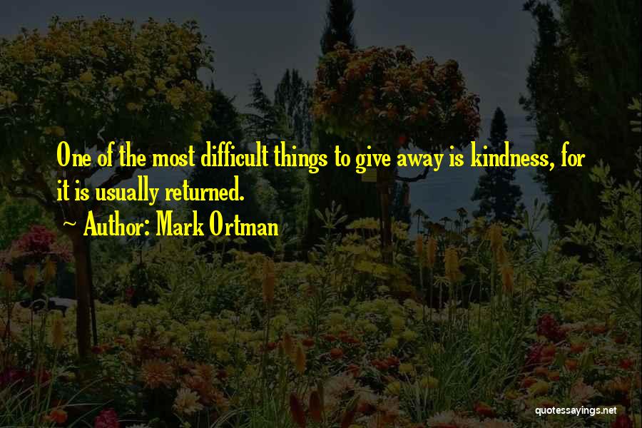 Mark Ortman Quotes: One Of The Most Difficult Things To Give Away Is Kindness, For It Is Usually Returned.