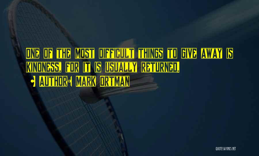 Mark Ortman Quotes: One Of The Most Difficult Things To Give Away Is Kindness, For It Is Usually Returned.