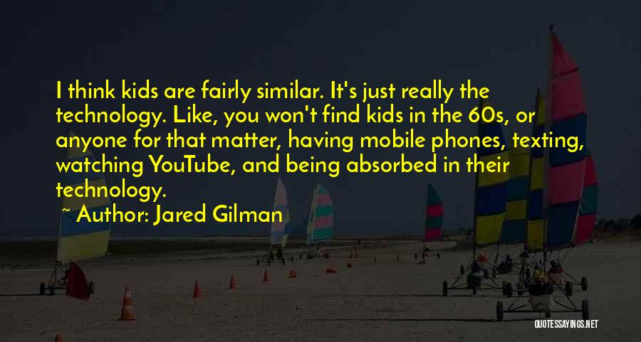 Jared Gilman Quotes: I Think Kids Are Fairly Similar. It's Just Really The Technology. Like, You Won't Find Kids In The 60s, Or