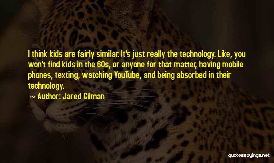 Jared Gilman Quotes: I Think Kids Are Fairly Similar. It's Just Really The Technology. Like, You Won't Find Kids In The 60s, Or