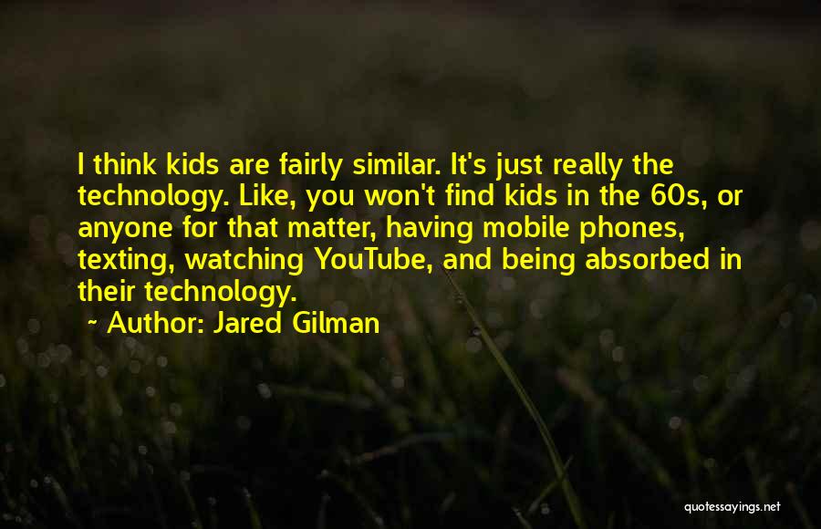 Jared Gilman Quotes: I Think Kids Are Fairly Similar. It's Just Really The Technology. Like, You Won't Find Kids In The 60s, Or