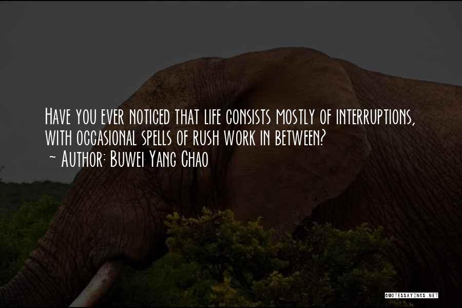 Buwei Yang Chao Quotes: Have You Ever Noticed That Life Consists Mostly Of Interruptions, With Occasional Spells Of Rush Work In Between?