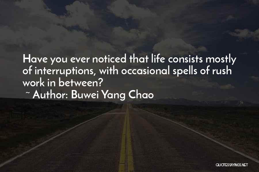 Buwei Yang Chao Quotes: Have You Ever Noticed That Life Consists Mostly Of Interruptions, With Occasional Spells Of Rush Work In Between?