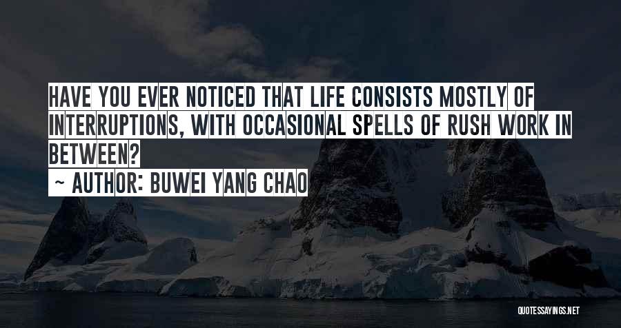 Buwei Yang Chao Quotes: Have You Ever Noticed That Life Consists Mostly Of Interruptions, With Occasional Spells Of Rush Work In Between?