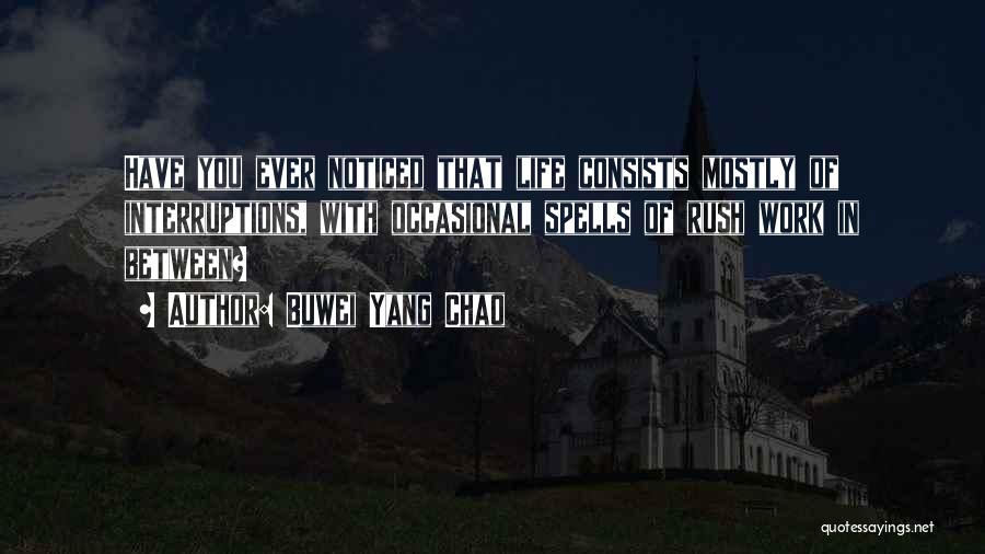 Buwei Yang Chao Quotes: Have You Ever Noticed That Life Consists Mostly Of Interruptions, With Occasional Spells Of Rush Work In Between?