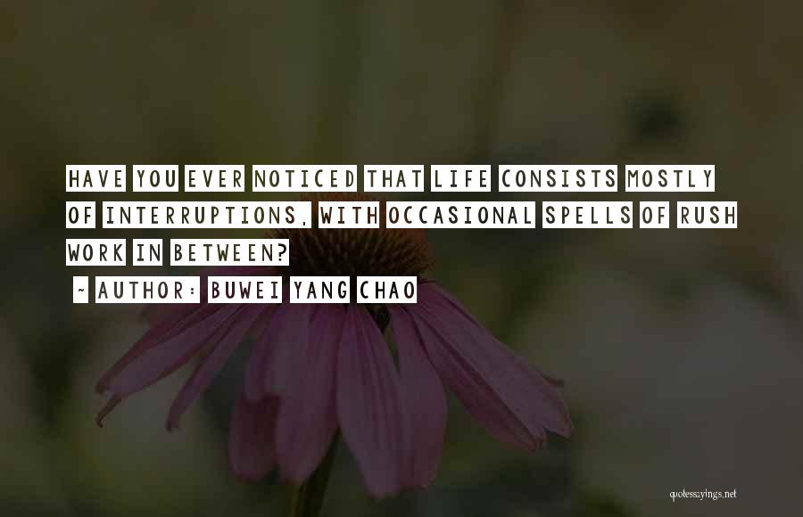 Buwei Yang Chao Quotes: Have You Ever Noticed That Life Consists Mostly Of Interruptions, With Occasional Spells Of Rush Work In Between?