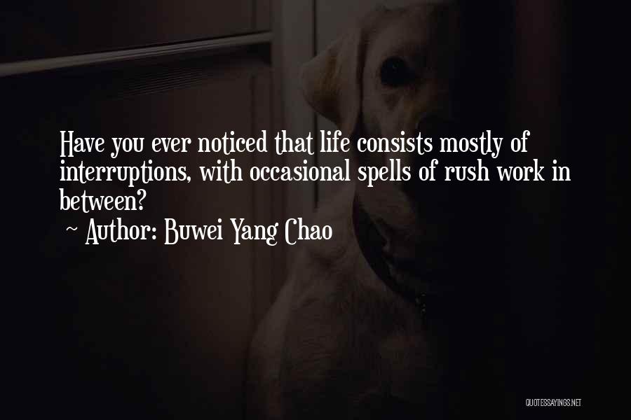 Buwei Yang Chao Quotes: Have You Ever Noticed That Life Consists Mostly Of Interruptions, With Occasional Spells Of Rush Work In Between?