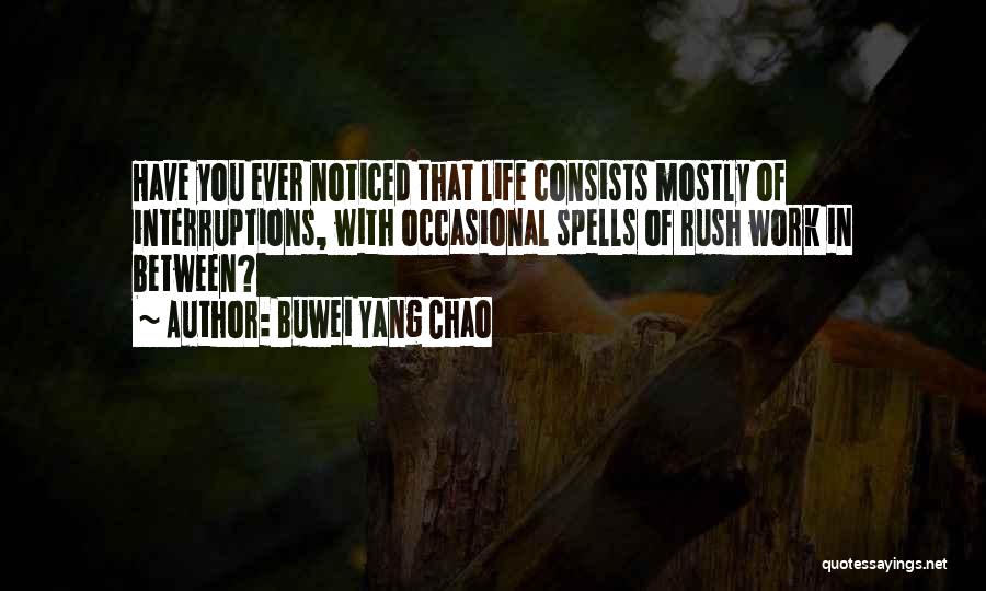 Buwei Yang Chao Quotes: Have You Ever Noticed That Life Consists Mostly Of Interruptions, With Occasional Spells Of Rush Work In Between?