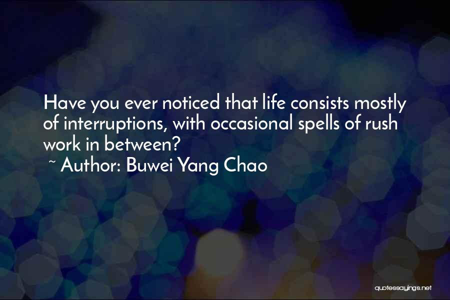 Buwei Yang Chao Quotes: Have You Ever Noticed That Life Consists Mostly Of Interruptions, With Occasional Spells Of Rush Work In Between?