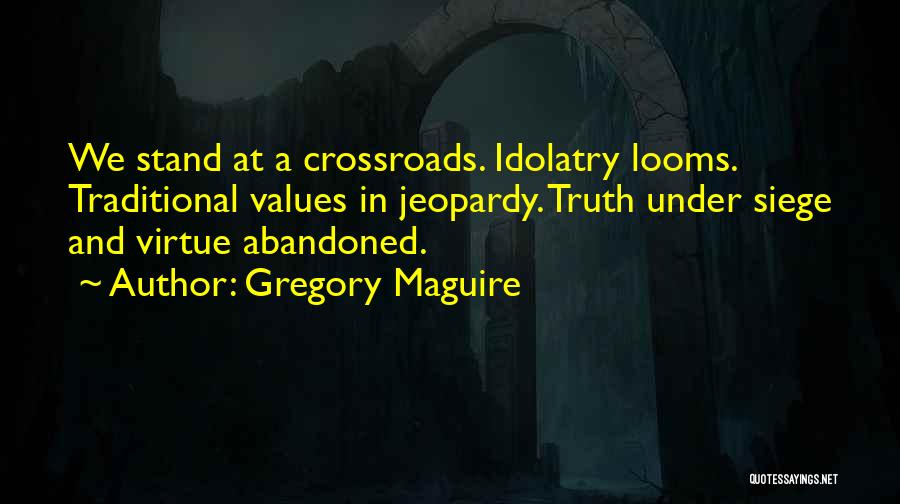 Gregory Maguire Quotes: We Stand At A Crossroads. Idolatry Looms. Traditional Values In Jeopardy. Truth Under Siege And Virtue Abandoned.