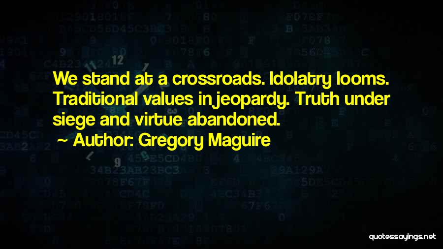 Gregory Maguire Quotes: We Stand At A Crossroads. Idolatry Looms. Traditional Values In Jeopardy. Truth Under Siege And Virtue Abandoned.